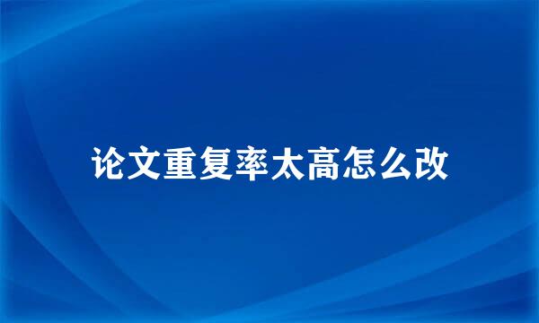 论文重复率太高怎么改