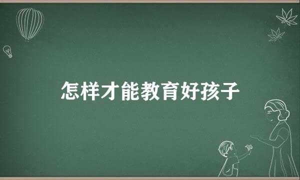 怎样才能教育好孩子