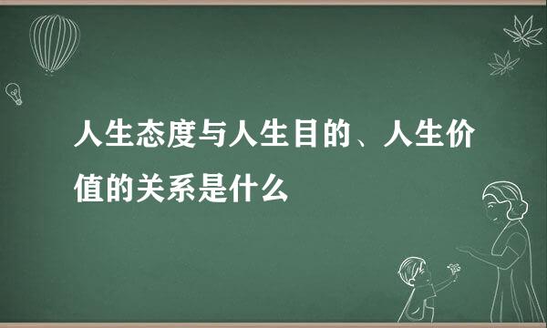 人生态度与人生目的、人生价值的关系是什么