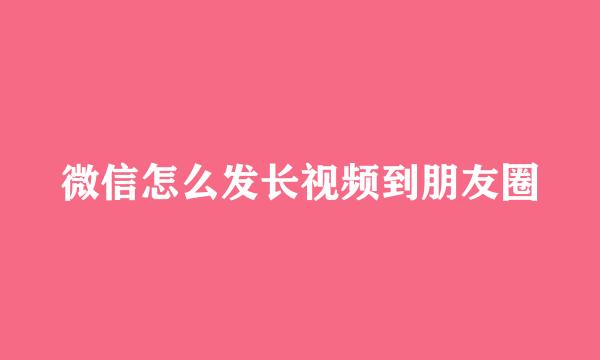 微信怎么发长视频到朋友圈