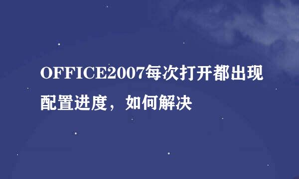 OFFICE2007每次打开都出现配置进度，如何解决