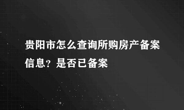 贵阳市怎么查询所购房产备案信息？是否已备案