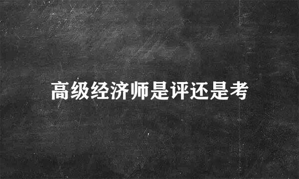 高级经济师是评还是考