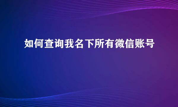 如何查询我名下所有微信账号
