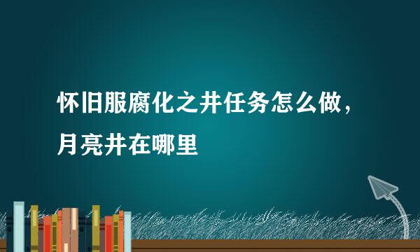怀旧服腐化之井任务怎么做，月亮井在哪里