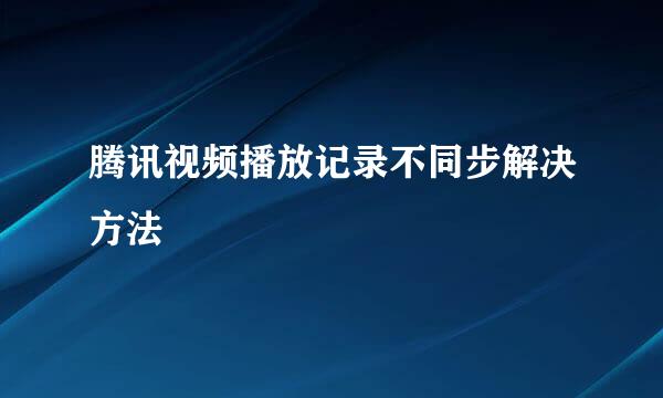 腾讯视频播放记录不同步解决方法