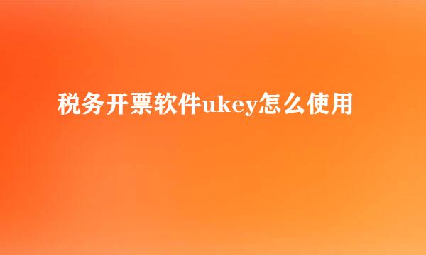 税务开票软件ukey怎么使用