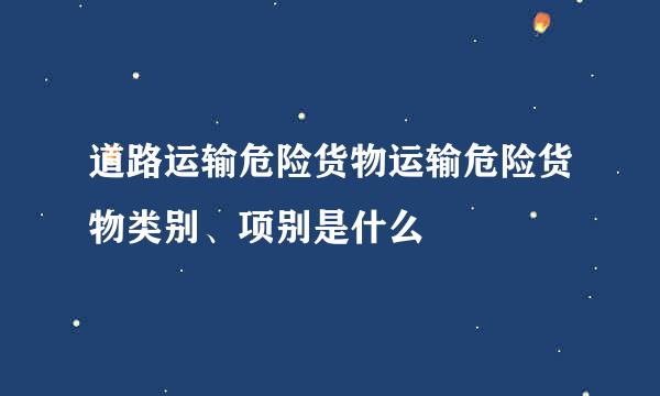 道路运输危险货物运输危险货物类别、项别是什么