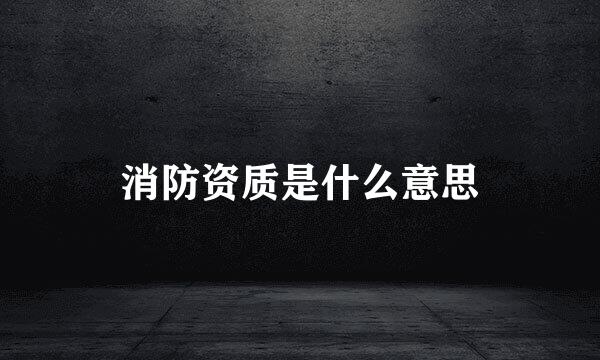 消防资质是什么意思