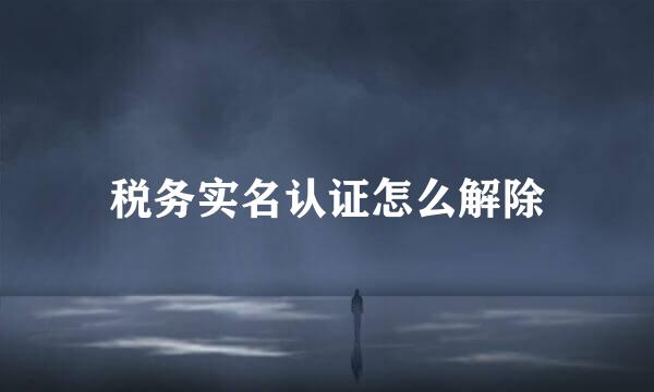 税务实名认证怎么解除
