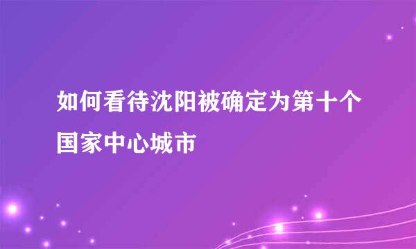 如何看待沈阳被确定为第十个国家中心城市