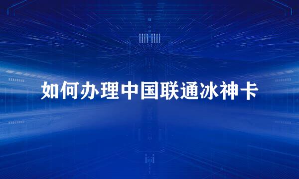 如何办理中国联通冰神卡