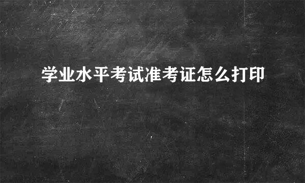 学业水平考试准考证怎么打印