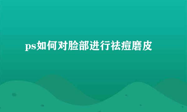 ps如何对脸部进行祛痘磨皮