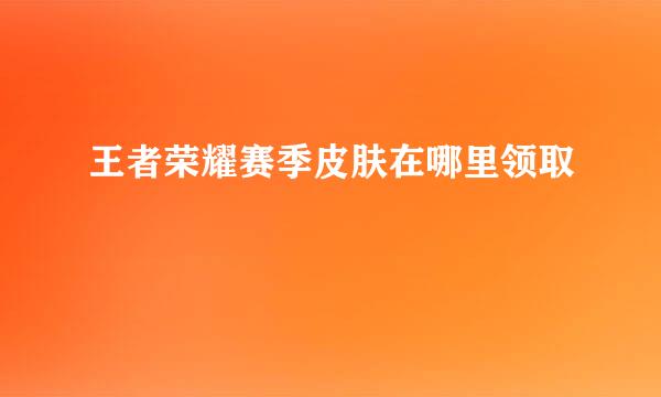 王者荣耀赛季皮肤在哪里领取