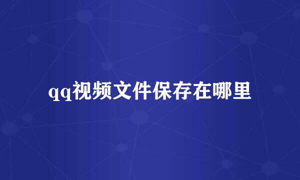 qq视频文件保存在哪里