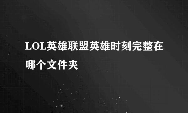 LOL英雄联盟英雄时刻完整在哪个文件夹