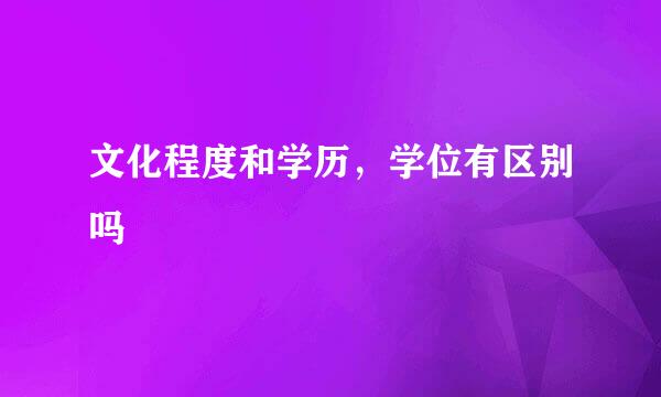 文化程度和学历，学位有区别吗