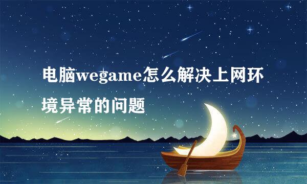 电脑wegame怎么解决上网环境异常的问题