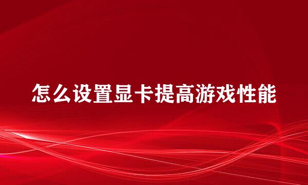 怎么设置显卡提高游戏性能