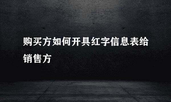 购买方如何开具红字信息表给销售方
