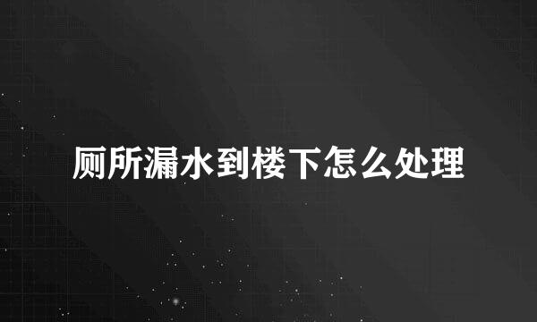 厕所漏水到楼下怎么处理