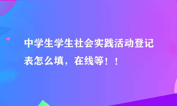 中学生学生社会实践活动登记表怎么填，在线等！！