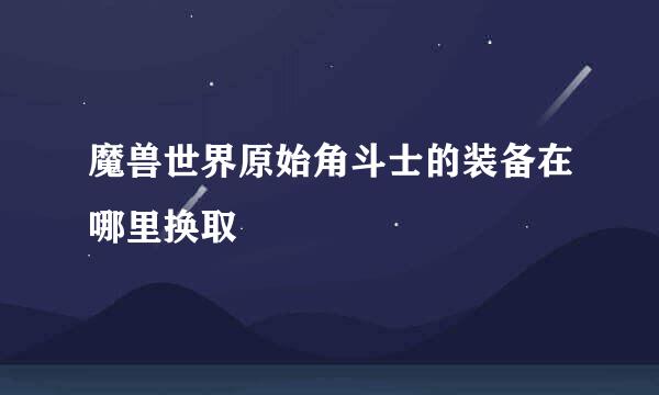 魔兽世界原始角斗士的装备在哪里换取