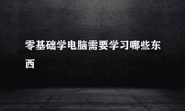 零基础学电脑需要学习哪些东西