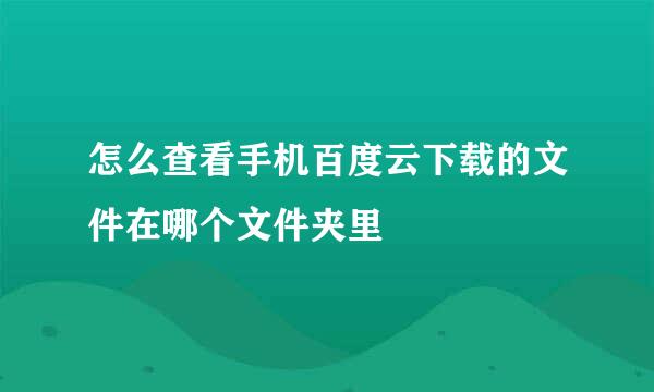 怎么查看手机百度云下载的文件在哪个文件夹里