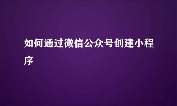 如何通过微信公众号创建小程序