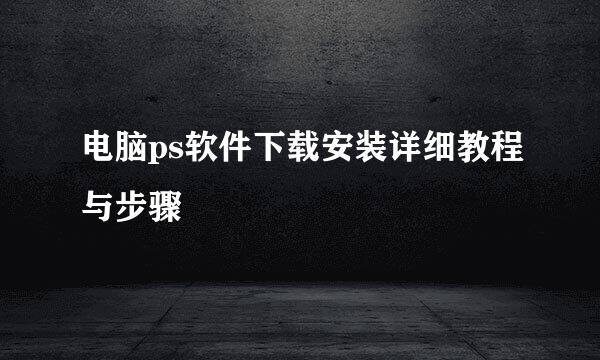 电脑ps软件下载安装详细教程与步骤