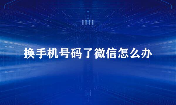 换手机号码了微信怎么办
