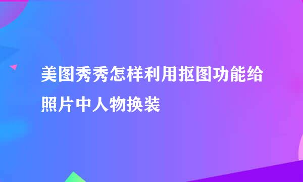 美图秀秀怎样利用抠图功能给照片中人物换装