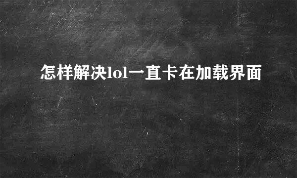 怎样解决lol一直卡在加载界面