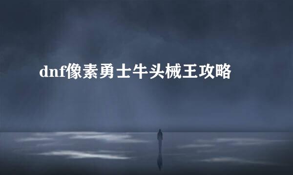 dnf像素勇士牛头械王攻略