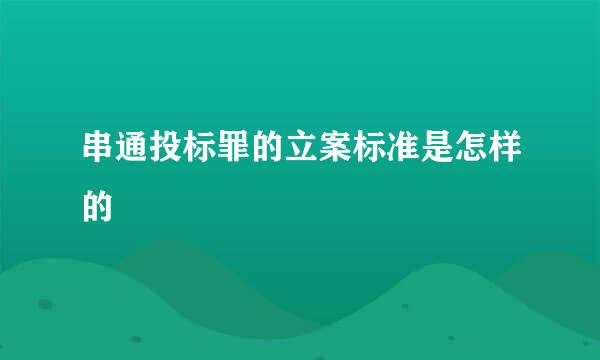 串通投标罪的立案标准是怎样的