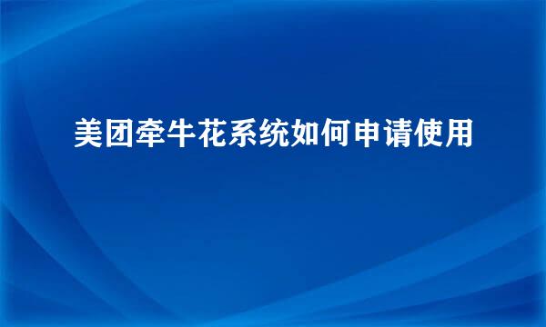 美团牵牛花系统如何申请使用