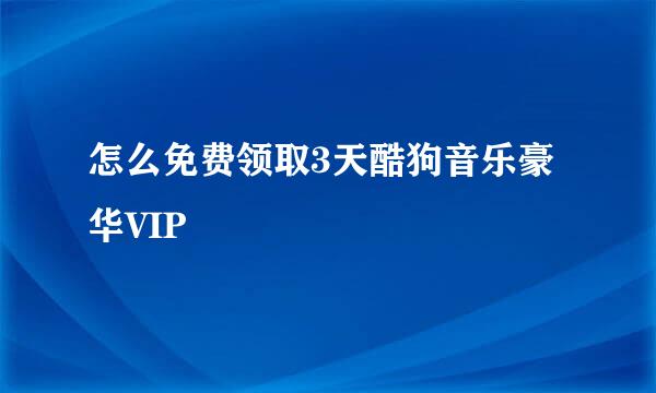 怎么免费领取3天酷狗音乐豪华VIP