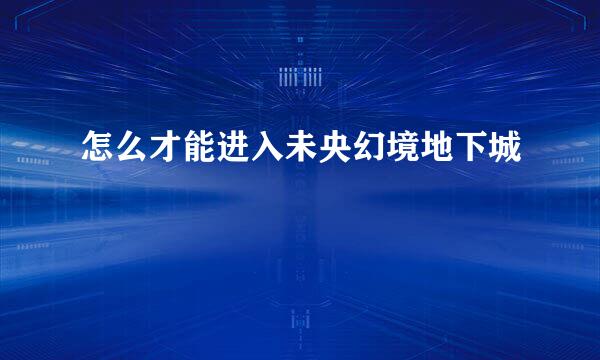 怎么才能进入未央幻境地下城