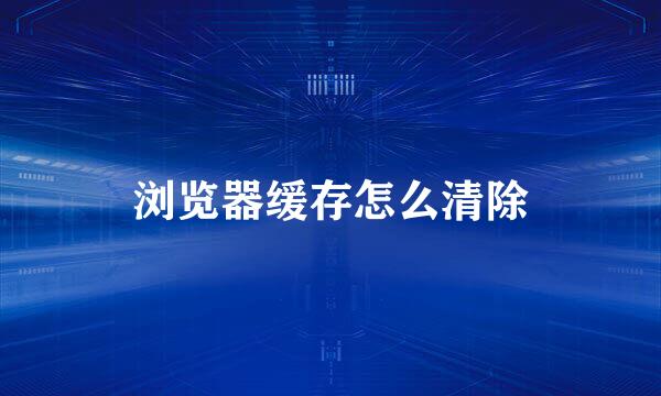 浏览器缓存怎么清除