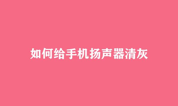如何给手机扬声器清灰