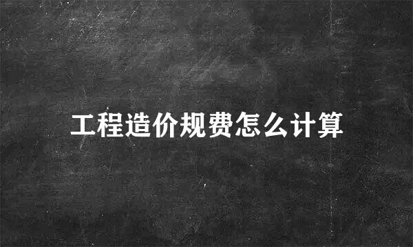 工程造价规费怎么计算