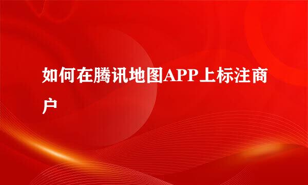 如何在腾讯地图APP上标注商户
