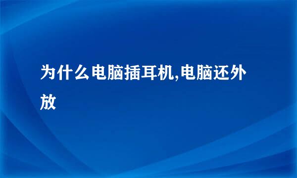 为什么电脑插耳机,电脑还外放