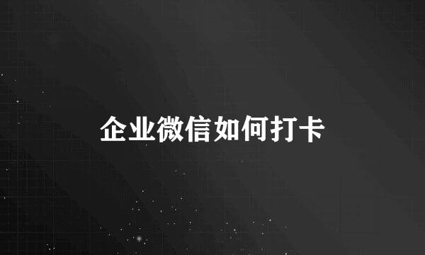 企业微信如何打卡
