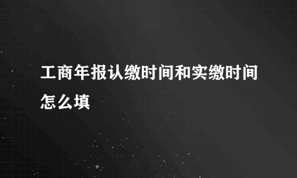 工商年报认缴时间和实缴时间怎么填