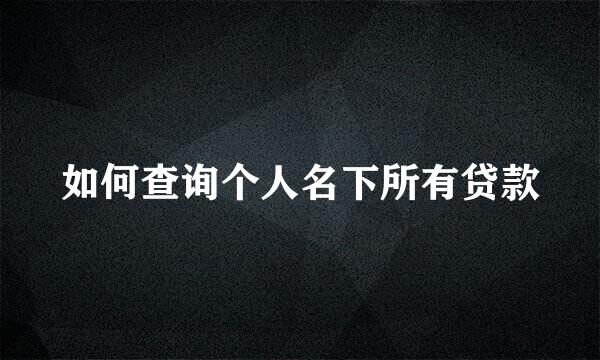 如何查询个人名下所有贷款