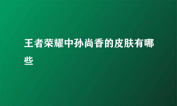 王者荣耀中孙尚香的皮肤有哪些