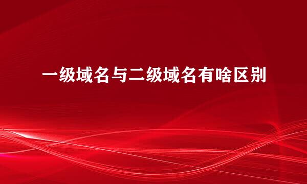 一级域名与二级域名有啥区别